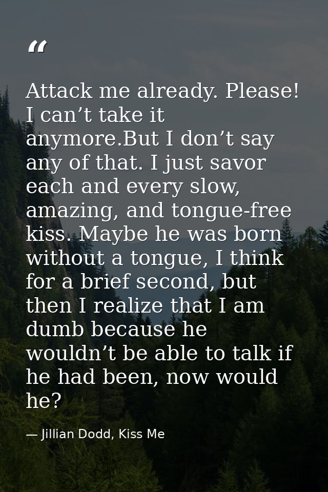 Attack me already. Please! I can’t take it anymore.But I don’t say any of that. I just savor each and every slow, amazin — Jillian Dodd, Kiss Me