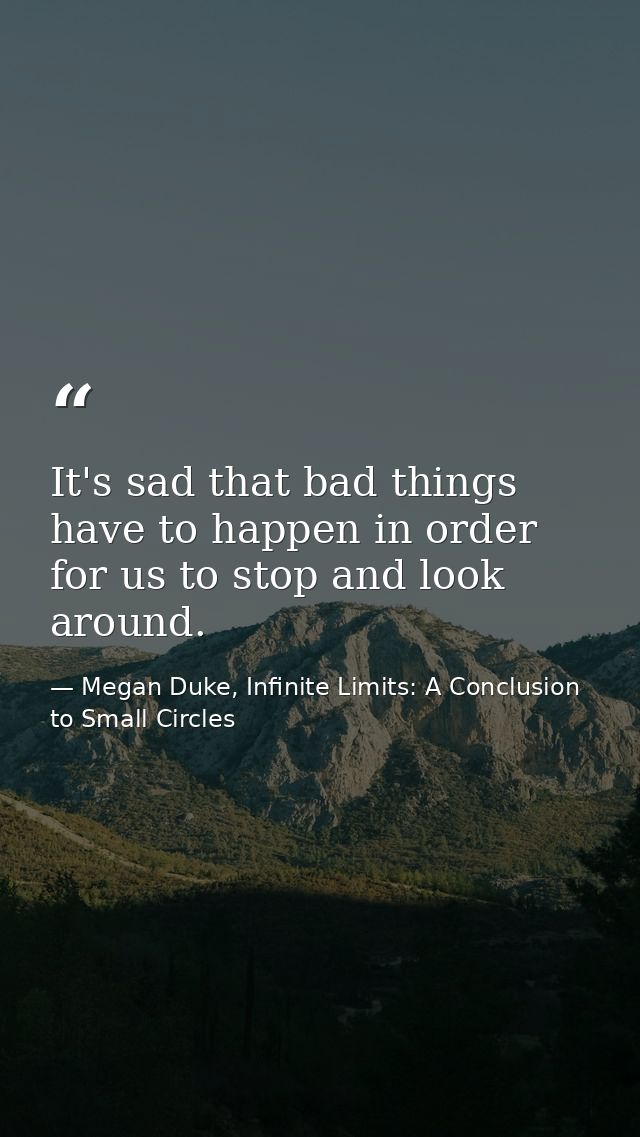 It's sad that bad things have to happen in order for us to stop and look around. — Megan Duke, Infinite Limits: A Conclusion to Small Circles