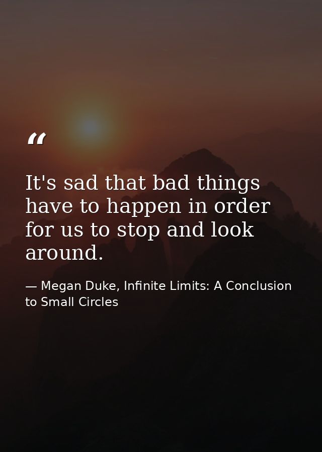 It's sad that bad things have to happen in order for us to stop and look around. — Megan Duke, Infinite Limits: A Conclusion to Small Circles