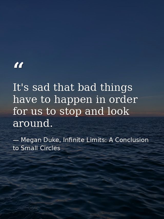 It's sad that bad things have to happen in order for us to stop and look around. — Megan Duke, Infinite Limits: A Conclusion to Small Circles