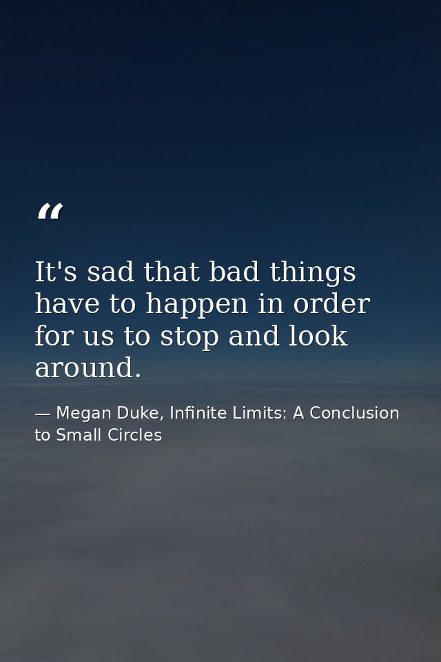 It's sad that bad things have to happen in order for us to stop and look around. — Megan Duke, Infinite Limits: A Conclusion to Small Circles