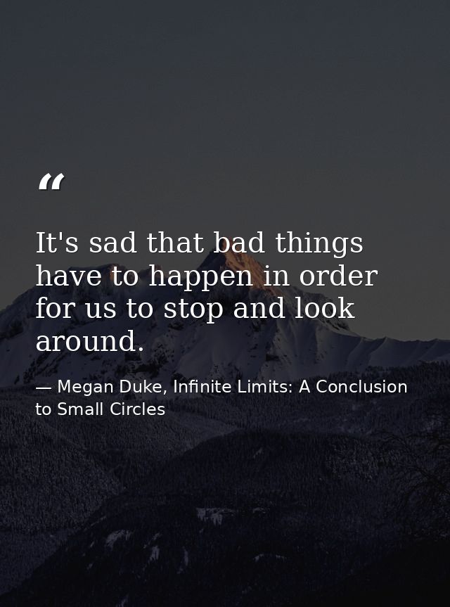 It's sad that bad things have to happen in order for us to stop and look around. — Megan Duke, Infinite Limits: A Conclusion to Small Circles