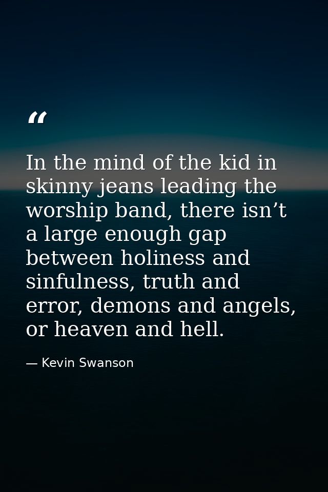 In the mind of the kid in skinny jeans leading the worship band, there isn’t a large enough gap between holiness and sin — Kevin Swanson