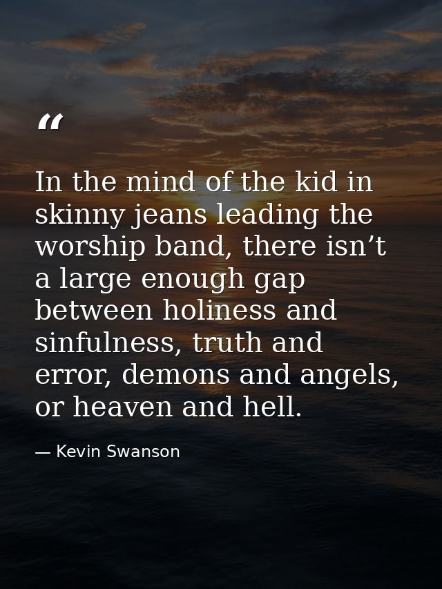 In the mind of the kid in skinny jeans leading the worship band, there isn’t a large enough gap between holiness and sin — Kevin Swanson