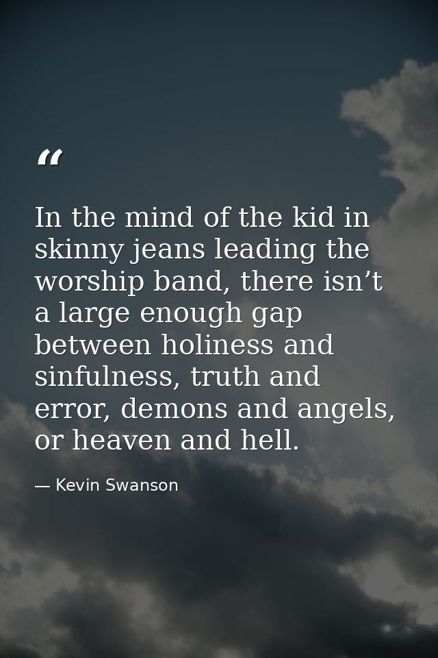 In the mind of the kid in skinny jeans leading the worship band, there isn’t a large enough gap between holiness and sin — Kevin Swanson