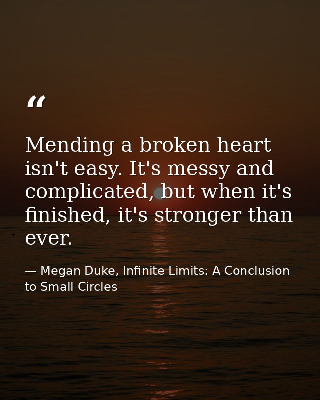 Mending a broken heart isn't easy. It's messy and complicated, but when it's finished, it's stronger than ever. — Megan Duke, Infinite Limits: A Conclusion to Small Circles