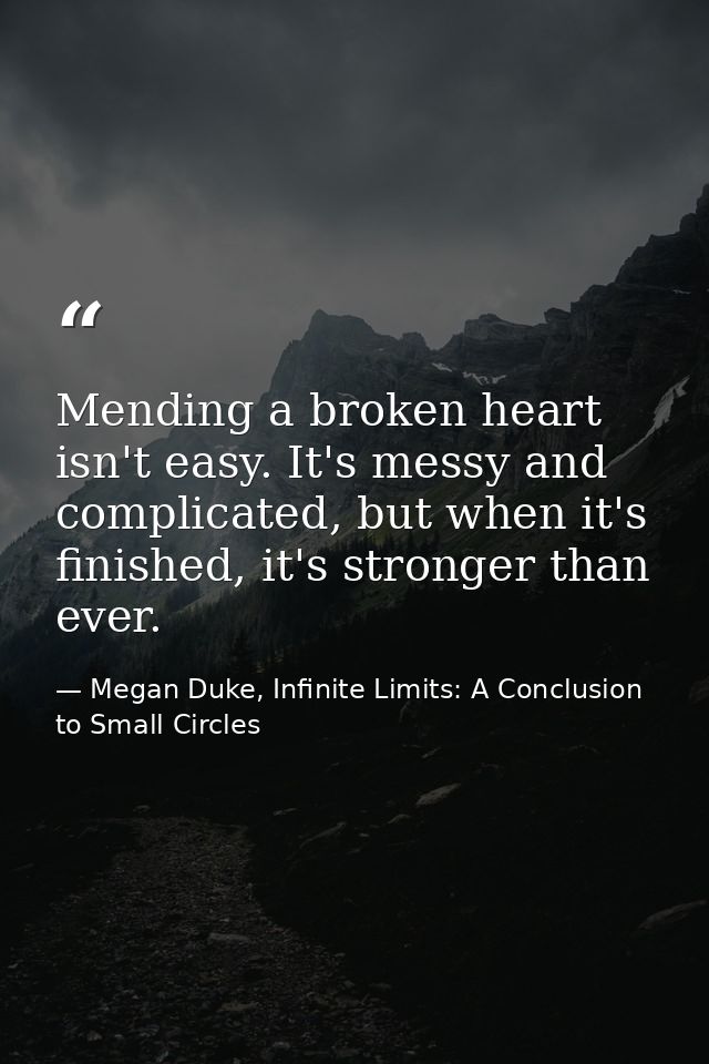 Mending a broken heart isn't easy. It's messy and complicated, but when it's finished, it's stronger than ever. — Megan Duke, Infinite Limits: A Conclusion to Small Circles