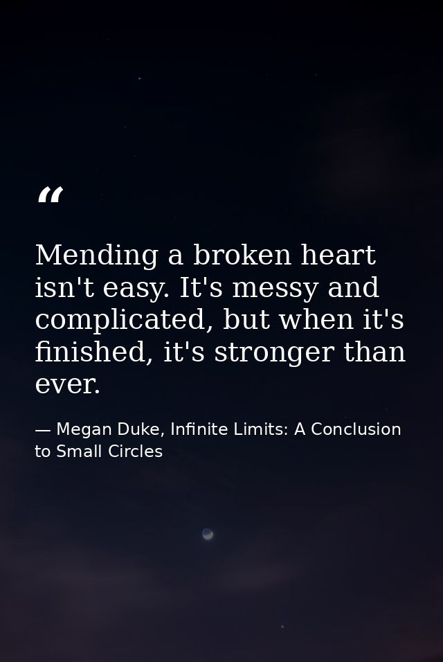 Mending a broken heart isn't easy. It's messy and complicated, but when it's finished, it's stronger than ever. — Megan Duke, Infinite Limits: A Conclusion to Small Circles