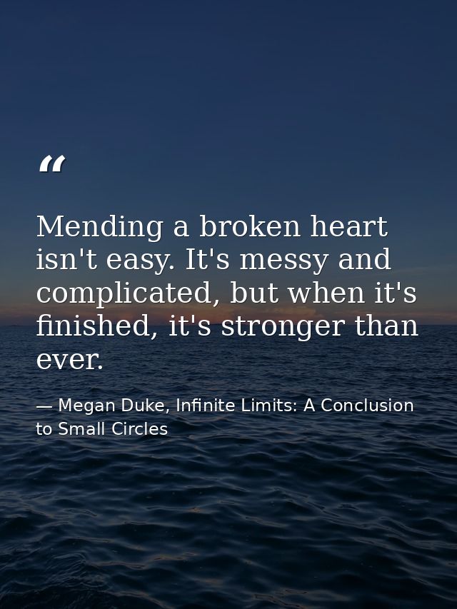 Mending a broken heart isn't easy. It's messy and complicated, but when it's finished, it's stronger than ever. — Megan Duke, Infinite Limits: A Conclusion to Small Circles