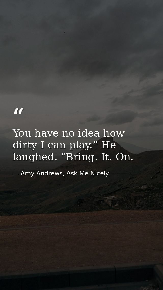 You have no idea how dirty I can play.” He laughed. “Bring. It. On. — Amy Andrews, Ask Me Nicely