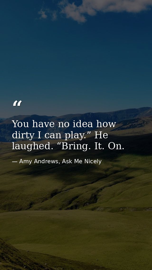 You have no idea how dirty I can play.” He laughed. “Bring. It. On. — Amy Andrews, Ask Me Nicely