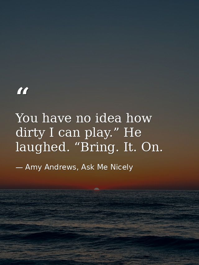 You have no idea how dirty I can play.” He laughed. “Bring. It. On. — Amy Andrews, Ask Me Nicely