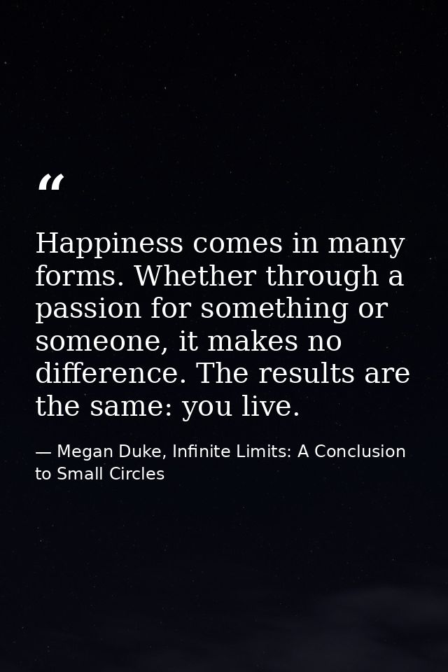 Happiness comes in many forms. Whether through a passion for something or someone, it makes no difference. The results a — Megan Duke, Infinite Limits: A Conclusion to Small Circles