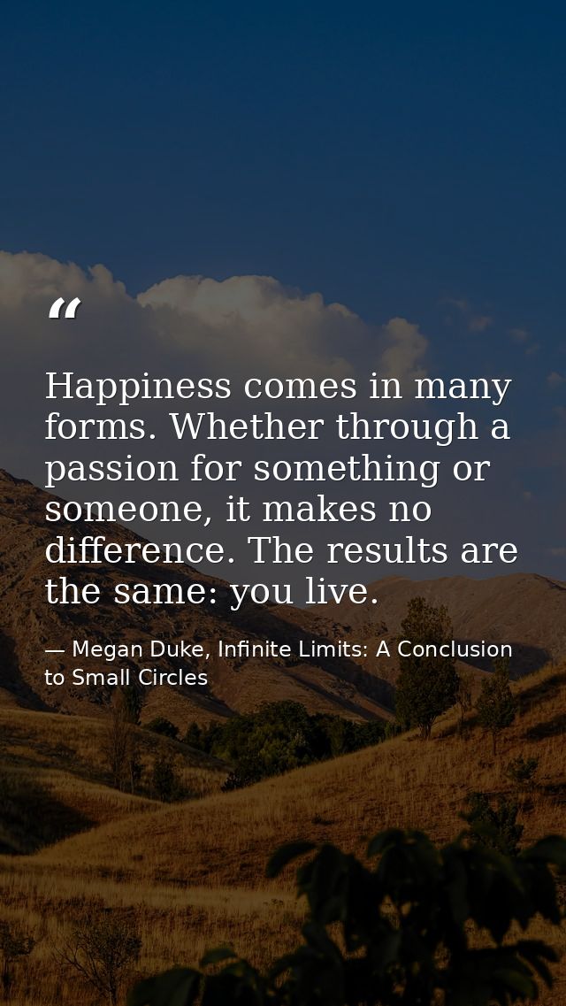 Happiness comes in many forms. Whether through a passion for something or someone, it makes no difference. The results a — Megan Duke, Infinite Limits: A Conclusion to Small Circles