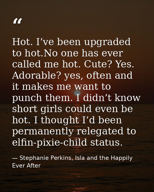 Hot. I’ve been upgraded to hot.No one has ever called me hot. Cute? Yes. Adorable? yes, often and it makes me want to pu — Stephanie Perkins, Isla and the Happily Ever After