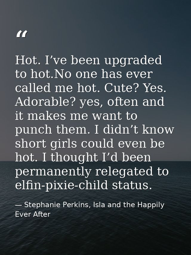 Hot. I’ve been upgraded to hot.No one has ever called me hot. Cute? Yes. Adorable? yes, often and it makes me want to pu — Stephanie Perkins, Isla and the Happily Ever After