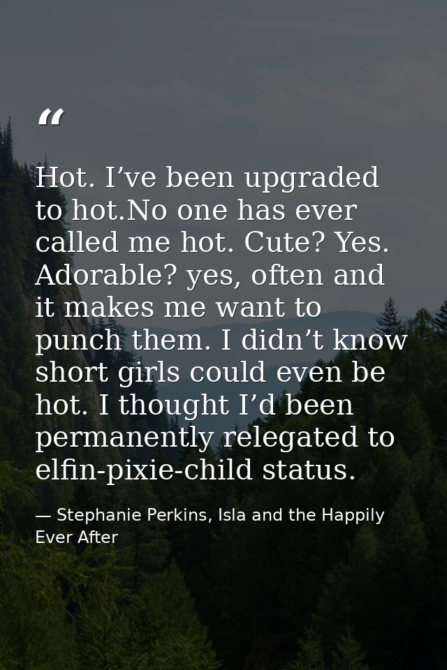 Hot. I’ve been upgraded to hot.No one has ever called me hot. Cute? Yes. Adorable? yes, often and it makes me want to pu — Stephanie Perkins, Isla and the Happily Ever After