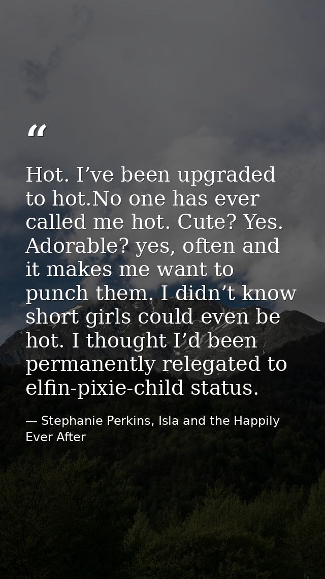 Hot. I’ve been upgraded to hot.No one has ever called me hot. Cute? Yes. Adorable? yes, often and it makes me want to pu — Stephanie Perkins, Isla and the Happily Ever After