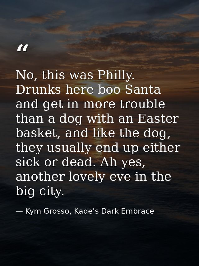 No, this was Philly. Drunks here boo Santa and get in more trouble than a dog with an Easter basket, and like the dog, t — Kym Grosso, Kade's Dark Embrace