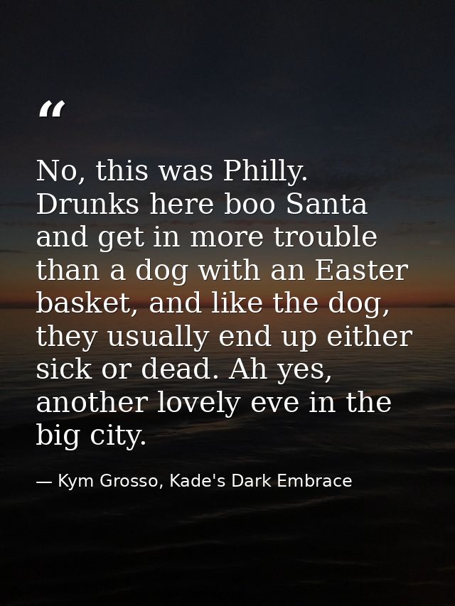 No, this was Philly. Drunks here boo Santa and get in more trouble than a dog with an Easter basket, and like the dog, t — Kym Grosso, Kade's Dark Embrace