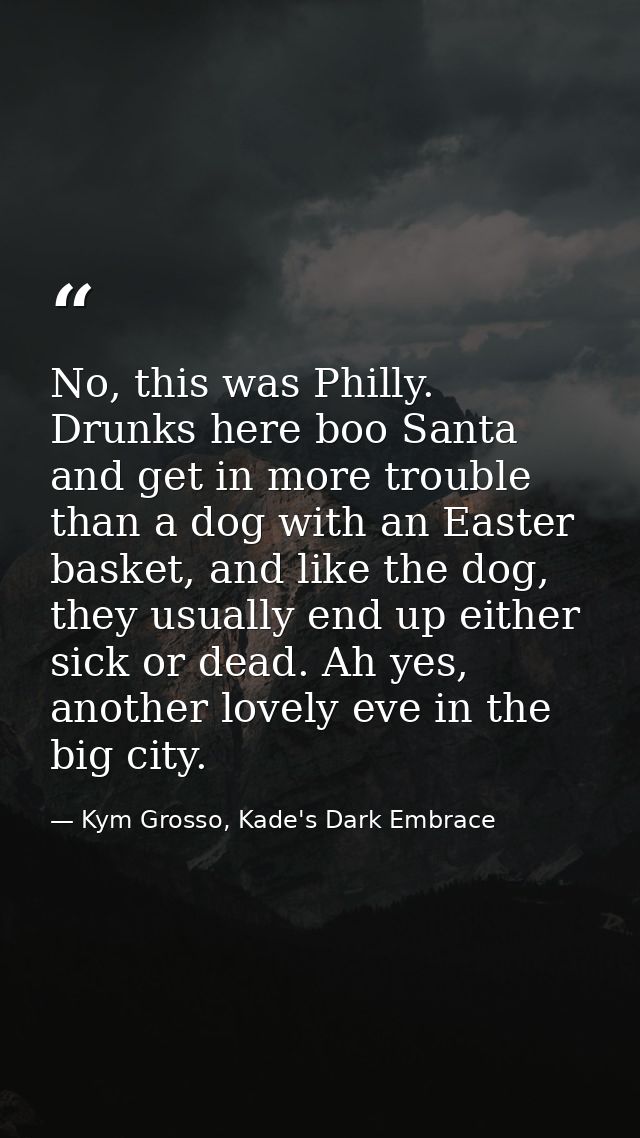No, this was Philly. Drunks here boo Santa and get in more trouble than a dog with an Easter basket, and like the dog, t — Kym Grosso, Kade's Dark Embrace