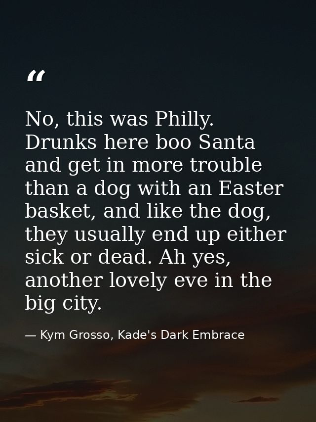 No, this was Philly. Drunks here boo Santa and get in more trouble than a dog with an Easter basket, and like the dog, t — Kym Grosso, Kade's Dark Embrace