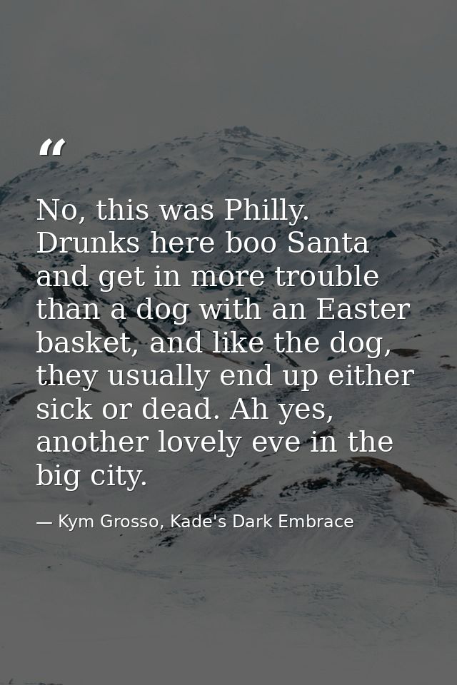 No, this was Philly. Drunks here boo Santa and get in more trouble than a dog with an Easter basket, and like the dog, t — Kym Grosso, Kade's Dark Embrace