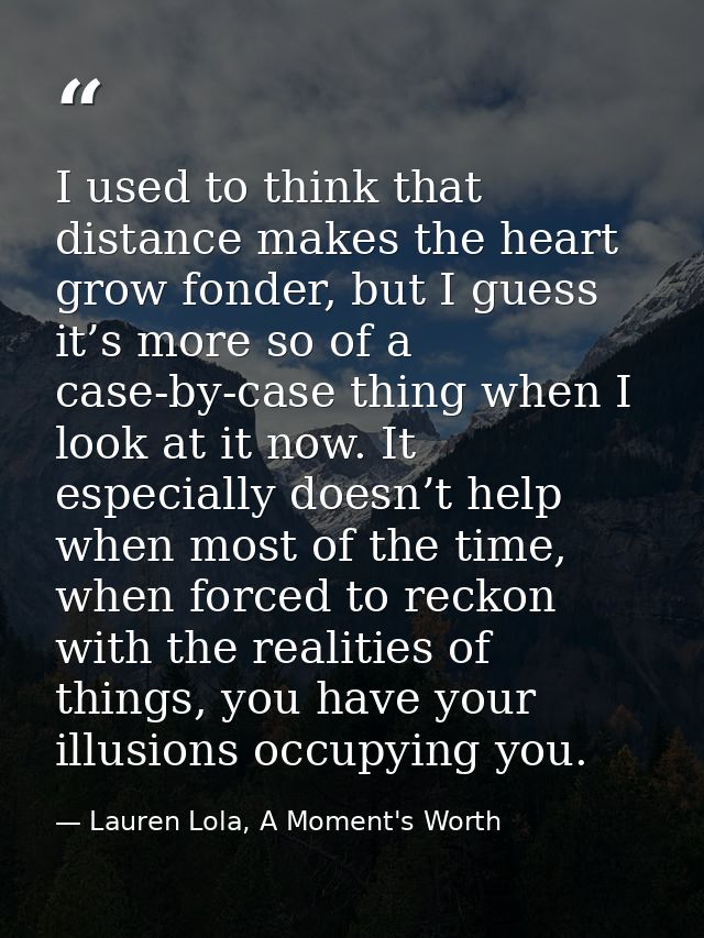 I used to think that distance makes the heart grow fonder, but I guess it’s more so of a case-by-case thing when I look  — Lauren Lola, A Moment's Worth