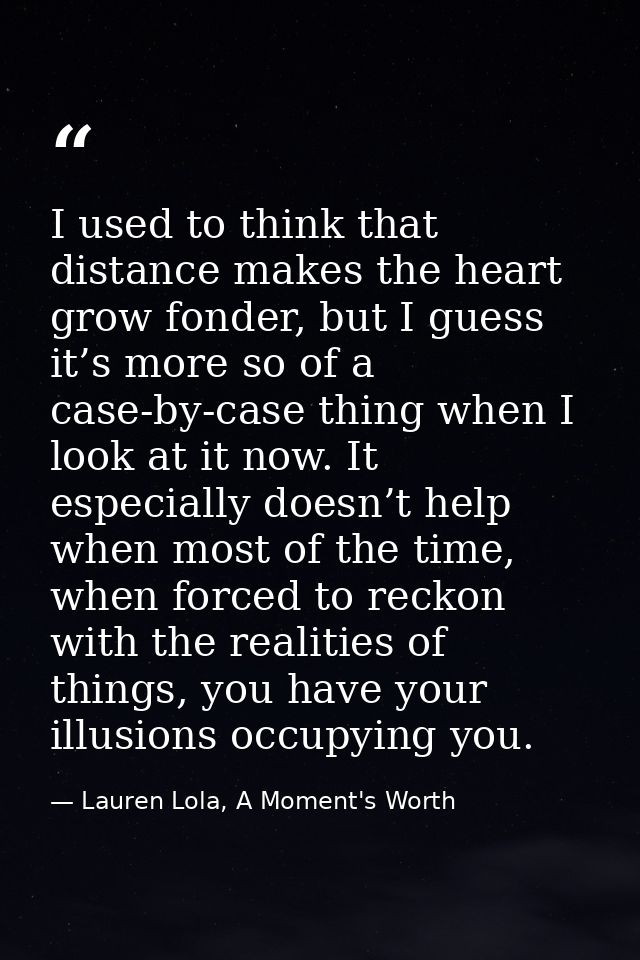 I used to think that distance makes the heart grow fonder, but I guess it’s more so of a case-by-case thing when I look  — Lauren Lola, A Moment's Worth