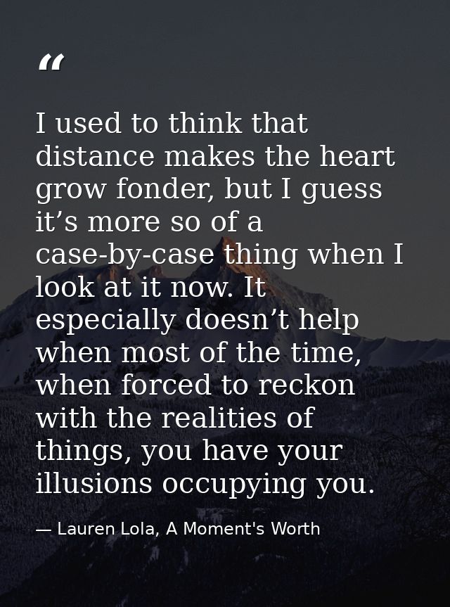 I used to think that distance makes the heart grow fonder, but I guess it’s more so of a case-by-case thing when I look  — Lauren Lola, A Moment's Worth