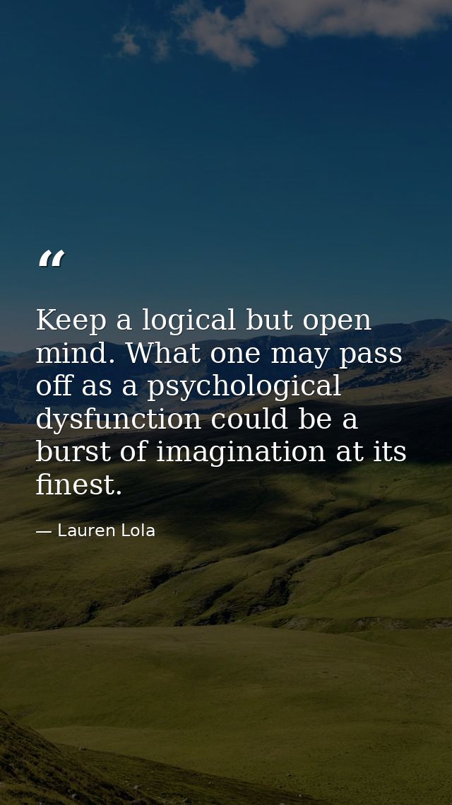 Keep a logical but open mind. What one may pass off as a psychological dysfunction could be a burst of imagination at it — Lauren Lola