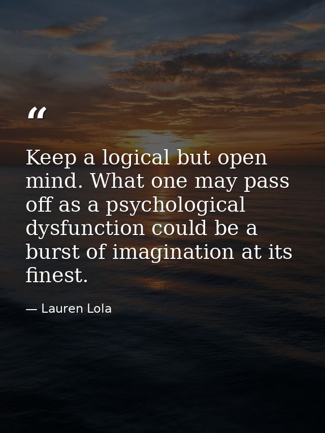 Keep a logical but open mind. What one may pass off as a psychological dysfunction could be a burst of imagination at it — Lauren Lola