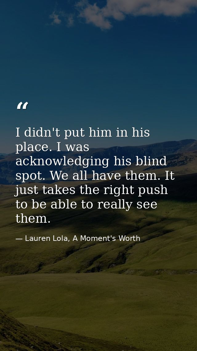 I didn't put him in his place. I was acknowledging his blind spot. We all have them. It just takes the right push to be  — Lauren Lola, A Moment's Worth