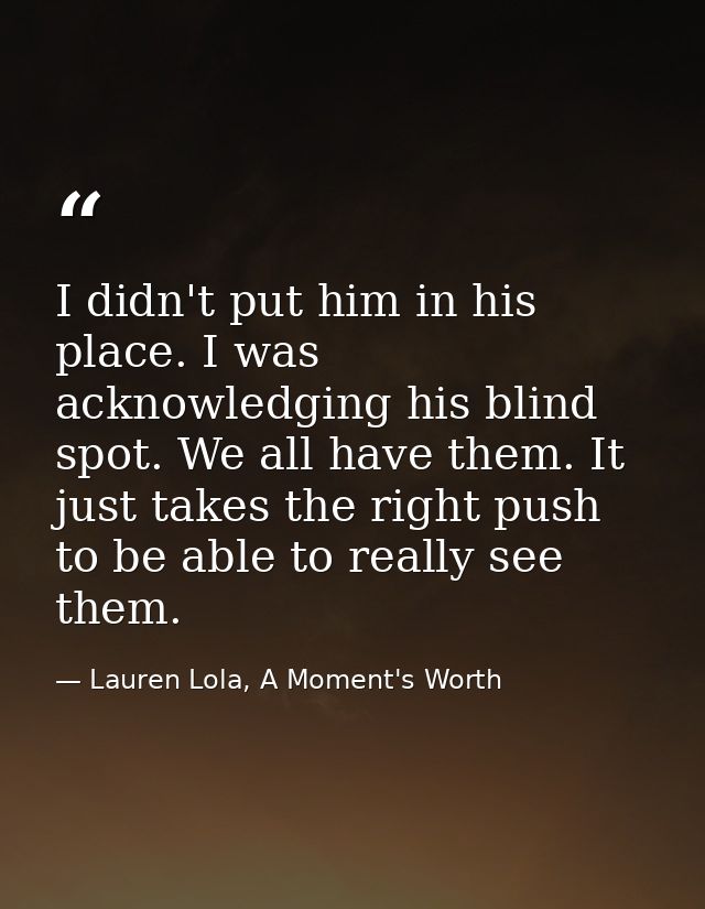 I didn't put him in his place. I was acknowledging his blind spot. We all have them. It just takes the right push to be  — Lauren Lola, A Moment's Worth
