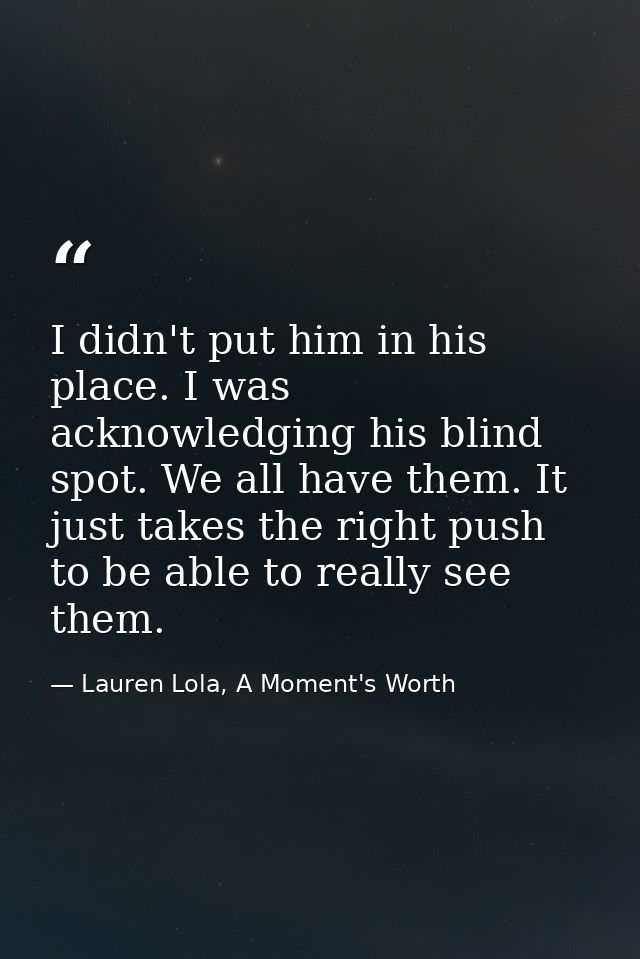 I didn't put him in his place. I was acknowledging his blind spot. We all have them. It just takes the right push to be  — Lauren Lola, A Moment's Worth