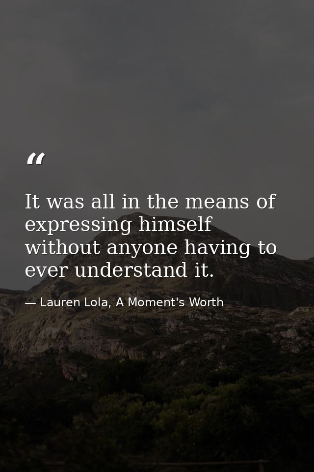 It was all in the means of expressing himself without anyone having to ever understand it. — Lauren Lola, A Moment's Worth