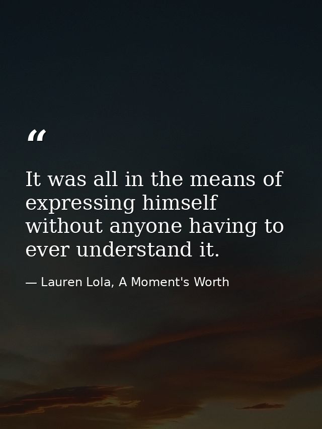 It was all in the means of expressing himself without anyone having to ever understand it. — Lauren Lola, A Moment's Worth