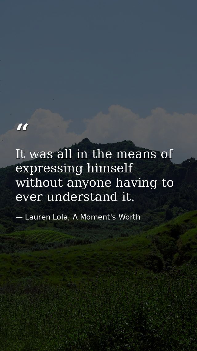 It was all in the means of expressing himself without anyone having to ever understand it. — Lauren Lola, A Moment's Worth