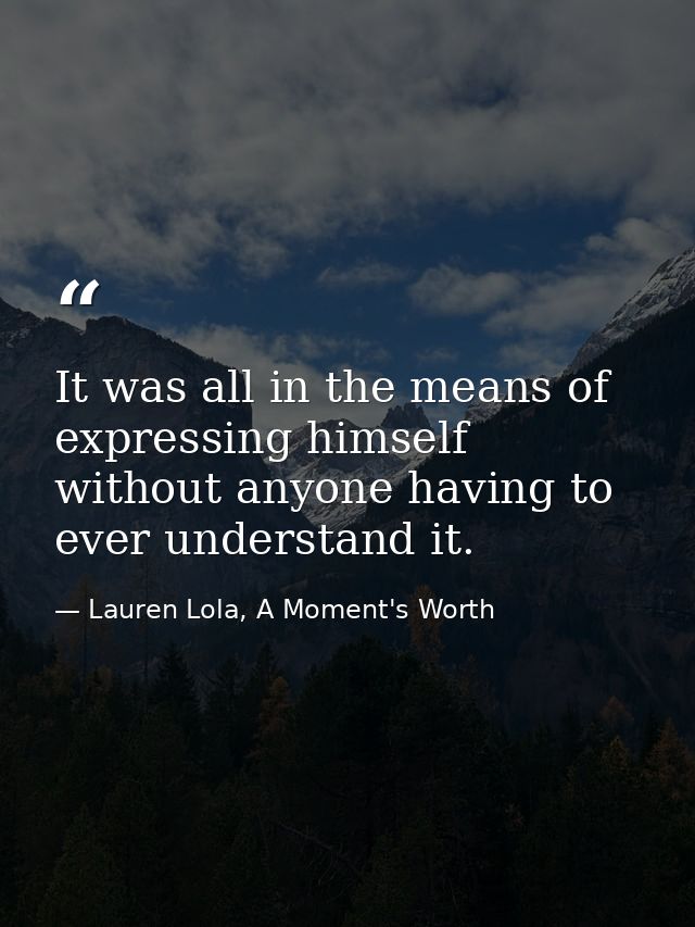 It was all in the means of expressing himself without anyone having to ever understand it. — Lauren Lola, A Moment's Worth