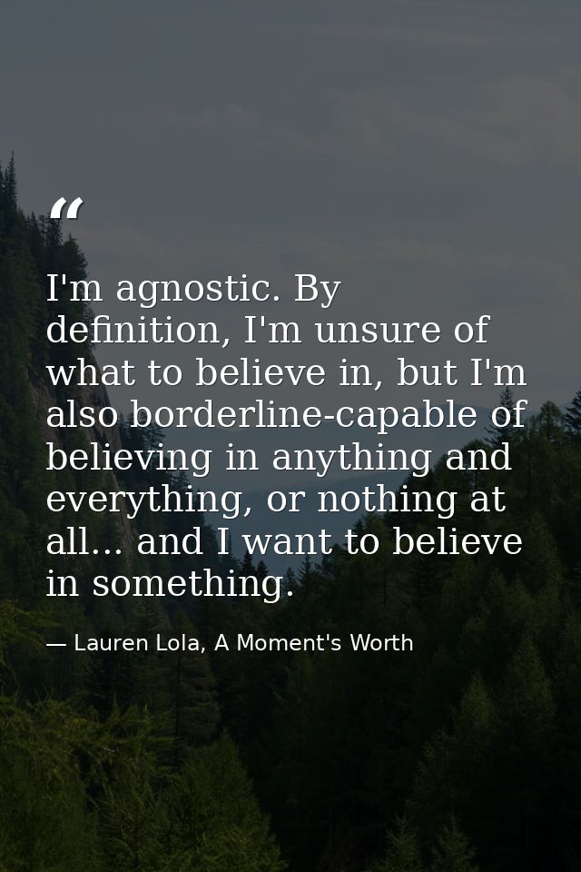 I'm agnostic. By definition, I'm unsure of what to believe in, but I'm also borderline-capable of believing in anything  — Lauren Lola, A Moment's Worth