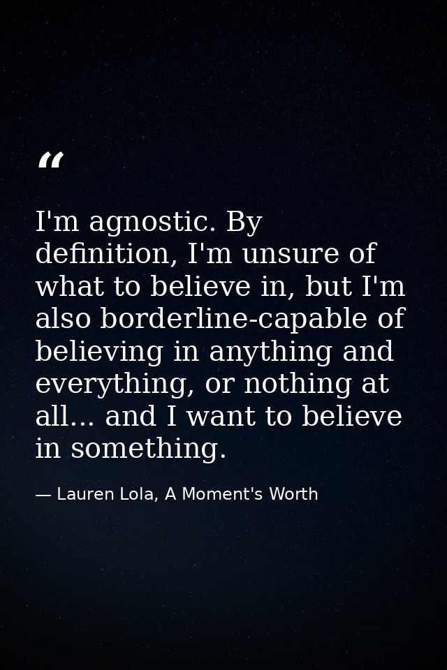I'm agnostic. By definition, I'm unsure of what to believe in, but I'm also borderline-capable of believing in anything  — Lauren Lola, A Moment's Worth