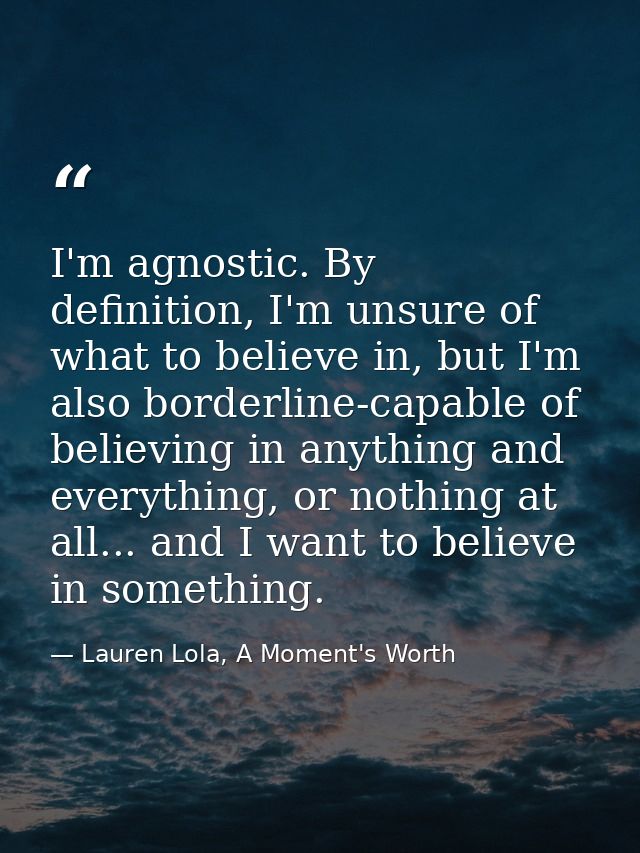I'm agnostic. By definition, I'm unsure of what to believe in, but I'm also borderline-capable of believing in anything  — Lauren Lola, A Moment's Worth