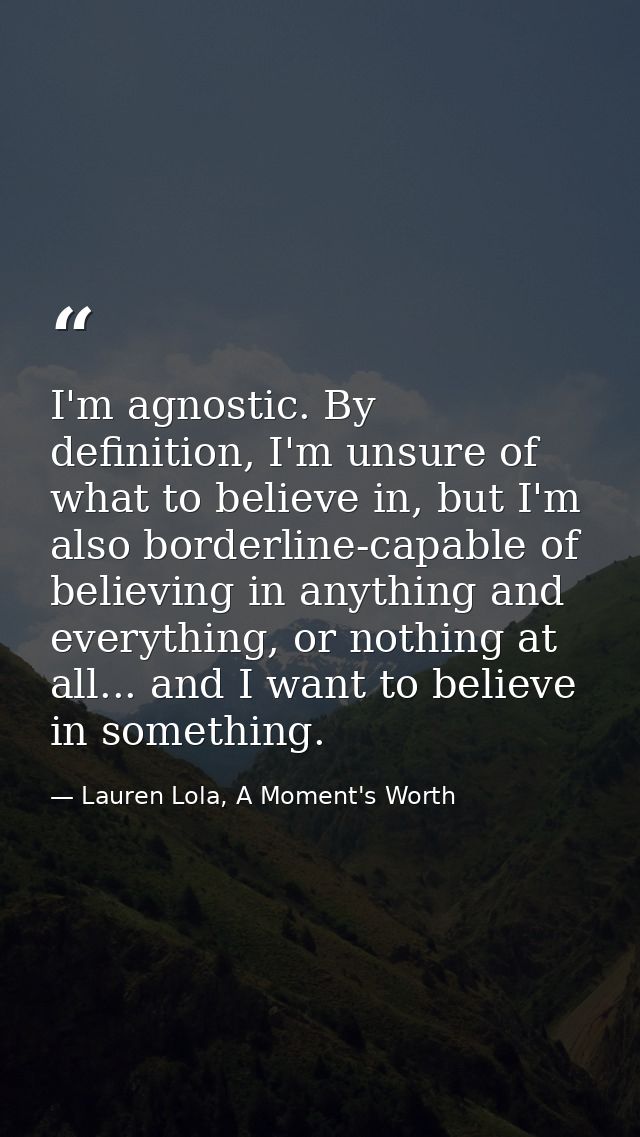 I'm agnostic. By definition, I'm unsure of what to believe in, but I'm also borderline-capable of believing in anything  — Lauren Lola, A Moment's Worth