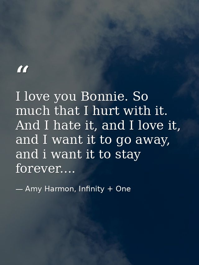 I love you Bonnie. So much that I hurt with it. And I hate it, and I love it, and I want it to go away, and i want it to — Amy Harmon, Infinity + One