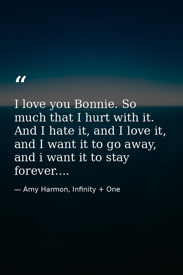 I love you Bonnie. So much that I hurt with it. And I hate it, and I love it, and I want it to go away, and i want it to — Amy Harmon, Infinity + One