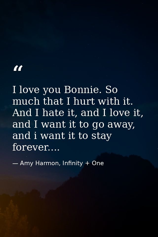 I love you Bonnie. So much that I hurt with it. And I hate it, and I love it, and I want it to go away, and i want it to — Amy Harmon, Infinity + One