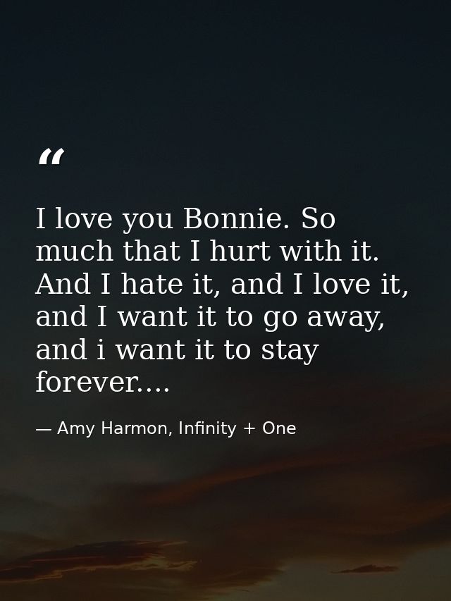 I love you Bonnie. So much that I hurt with it. And I hate it, and I love it, and I want it to go away, and i want it to — Amy Harmon, Infinity + One