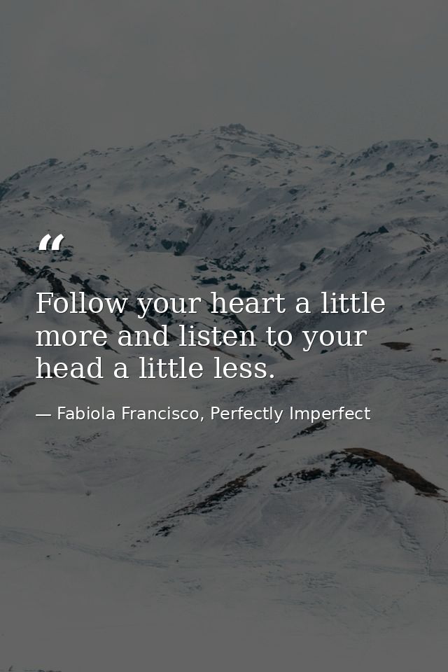 Follow your heart a little more and listen to your head a little less. — Fabiola Francisco, Perfectly Imperfect