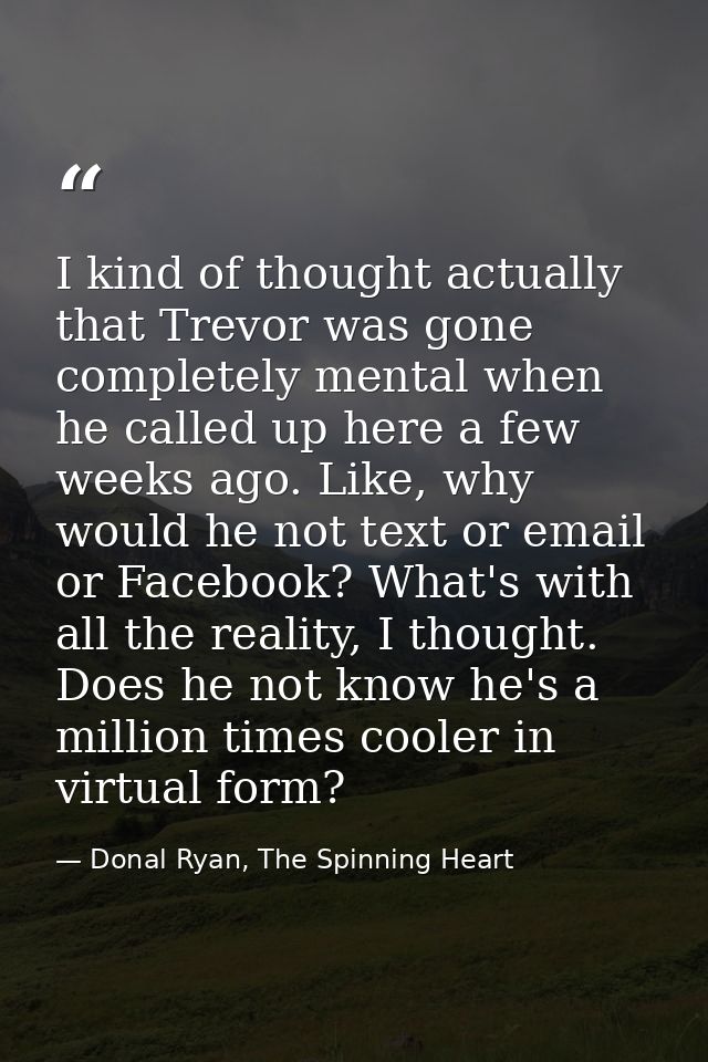 I kind of thought actually that Trevor was gone completely mental when he called up here a few weeks ago. Like, why woul — Donal Ryan, The Spinning Heart