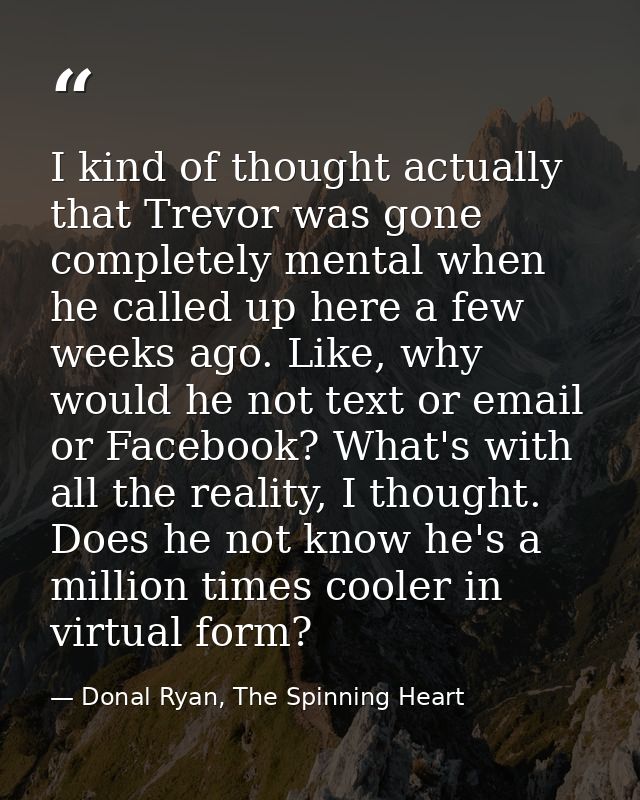 I kind of thought actually that Trevor was gone completely mental when he called up here a few weeks ago. Like, why woul — Donal Ryan, The Spinning Heart